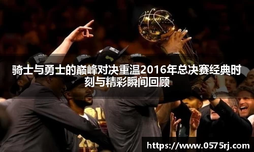 骑士与勇士的巅峰对决重温2016年总决赛经典时刻与精彩瞬间回顾