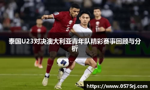 泰国U23对决澳大利亚青年队精彩赛事回顾与分析